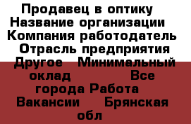 Продавец в оптику › Название организации ­ Компания-работодатель › Отрасль предприятия ­ Другое › Минимальный оклад ­ 16 000 - Все города Работа » Вакансии   . Брянская обл.